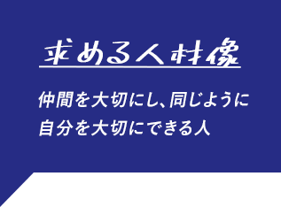 求める人材像 仲間を大切にし、同じように自分を大切にできる人