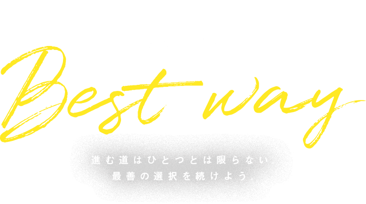 MAKE THE Best way 進む道はひとつとは限らない。最善の選択を続けよう。