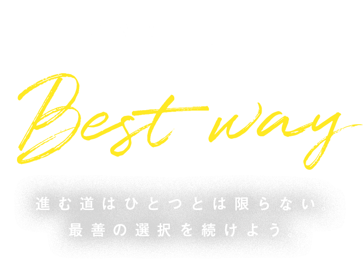 MAKE THE Best way 進む道はひとつとは限らない。最善の選択を続けよう。